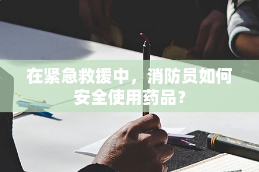 在紧急救援中，消防员如何安全使用药品？