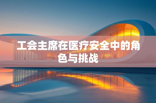 工会主席在医疗安全中的角色与挑战