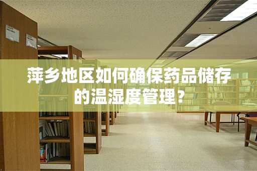 萍乡地区如何确保药品储存的温湿度管理？