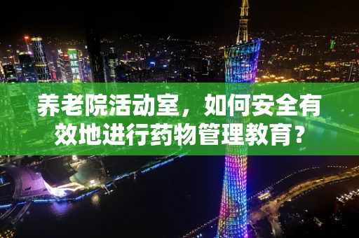 养老院活动室，如何安全有效地进行药物管理教育？