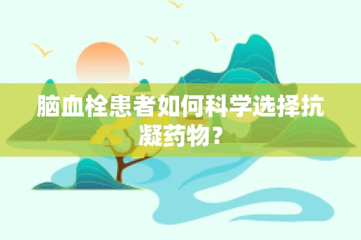 脑血栓患者如何科学选择抗凝药物？