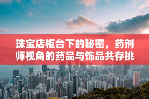 珠宝店柜台下的秘密，药剂师视角的药品与饰品共存挑战