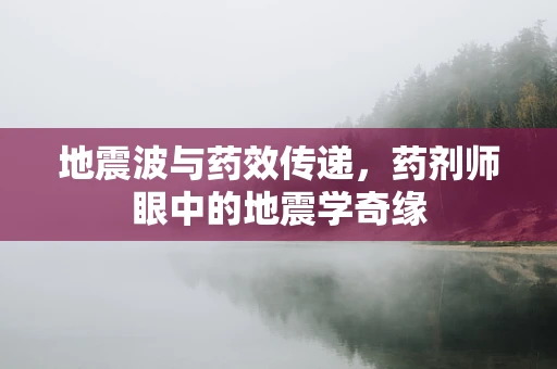 地震波与药效传递，药剂师眼中的地震学奇缘