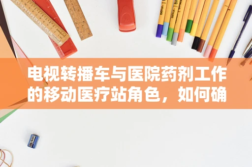 电视转播车与医院药剂工作的移动医疗站角色，如何确保其高效运行？