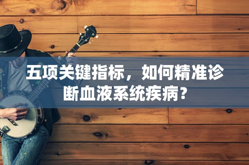五项关键指标，如何精准诊断血液系统疾病？