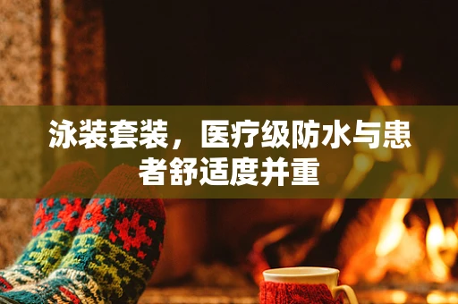 泳装套装，医疗级防水与患者舒适度并重