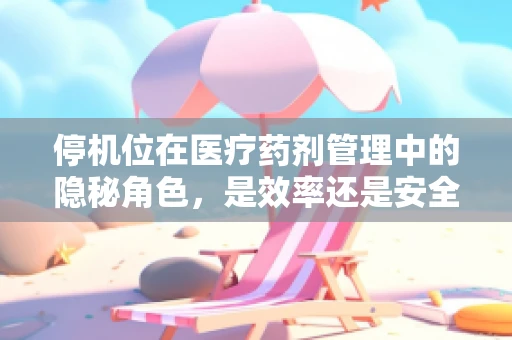 停机位在医疗药剂管理中的隐秘角色，是效率还是安全？