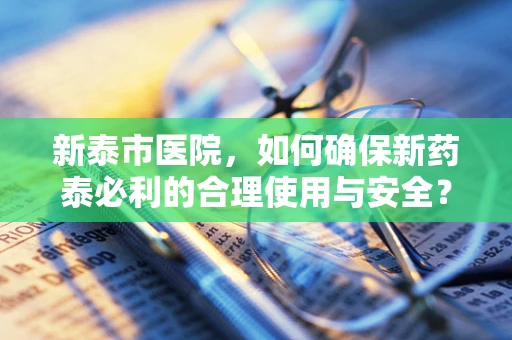 新泰市医院，如何确保新药泰必利的合理使用与安全？