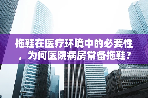 拖鞋在医疗环境中的必要性，为何医院病房常备拖鞋？