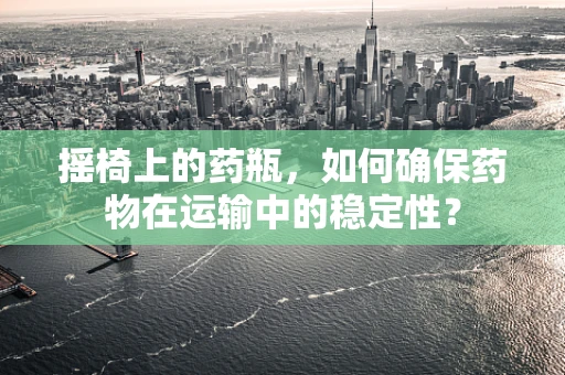 摇椅上的药瓶，如何确保药物在运输中的稳定性？