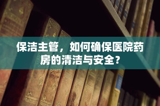 保洁主管，如何确保医院药房的清洁与安全？