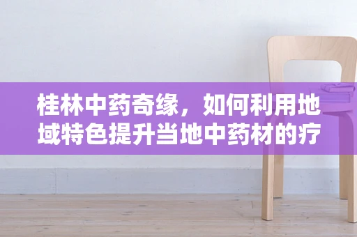 桂林中药奇缘，如何利用地域特色提升当地中药材的疗效与安全性？