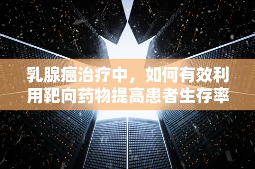 乳腺癌治疗中，如何有效利用靶向药物提高患者生存率？