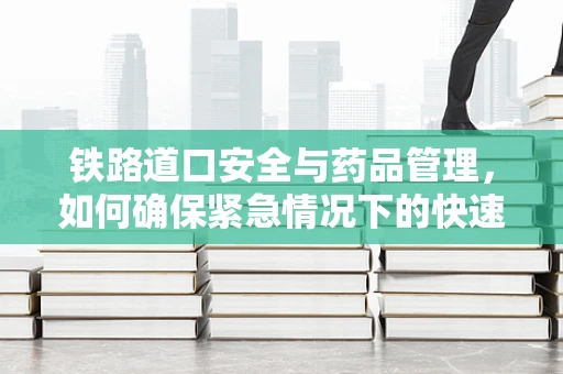 铁路道口安全与药品管理，如何确保紧急情况下的快速响应？