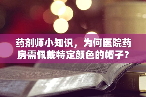 药剂师小知识，为何医院药房需佩戴特定颜色的帽子？