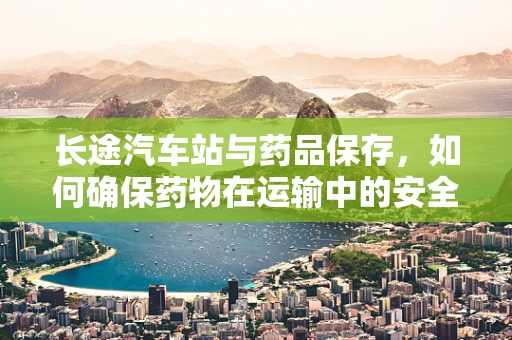 长途汽车站与药品保存，如何确保药物在运输中的安全？