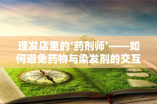 理发店里的‘药剂师’——如何避免药物与染发剂的交互风险？