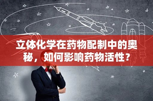 立体化学在药物配制中的奥秘，如何影响药物活性？