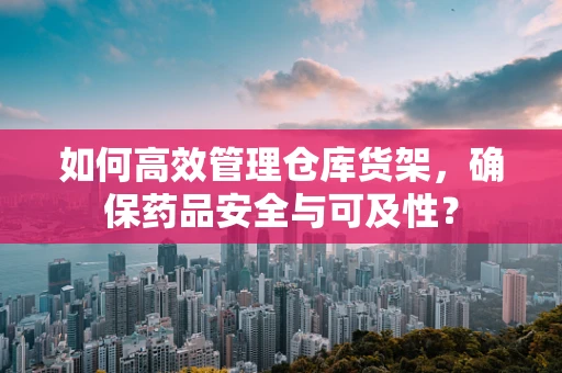 如何高效管理仓库货架，确保药品安全与可及性？