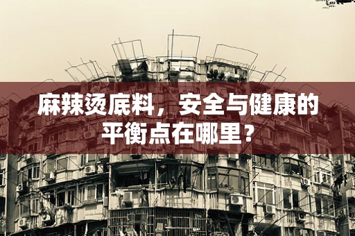 麻辣烫底料，安全与健康的平衡点在哪里？