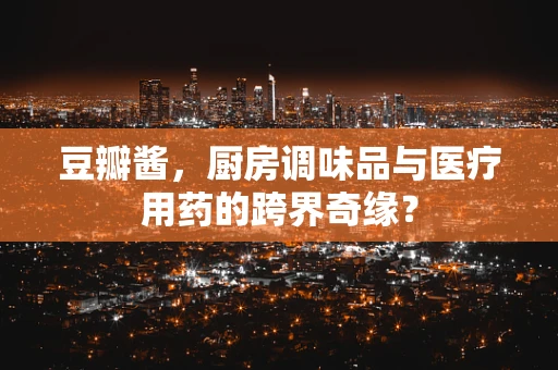 豆瓣酱，厨房调味品与医疗用药的跨界奇缘？
