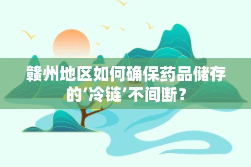 赣州地区如何确保药品储存的‘冷链’不间断？