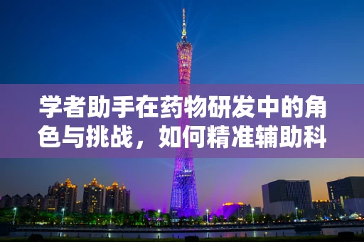 学者助手在药物研发中的角色与挑战，如何精准辅助科研创新？