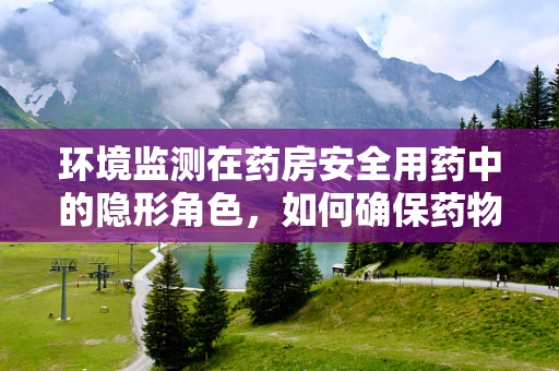 环境监测在药房安全用药中的隐形角色，如何确保药物存储环境达标？