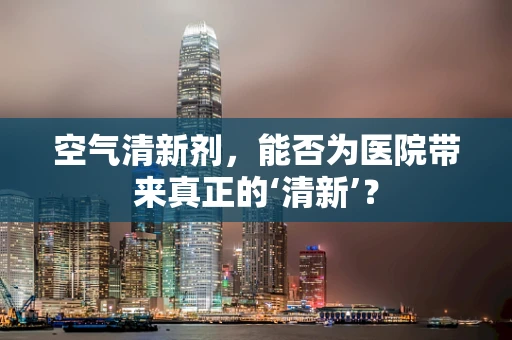空气清新剂，能否为医院带来真正的‘清新’？