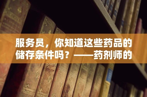 服务员，你知道这些药品的储存条件吗？——药剂师的专业之问