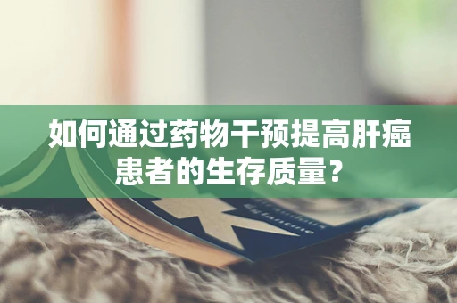 如何通过药物干预提高肝癌患者的生存质量？