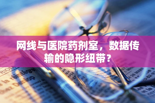 网线与医院药剂室，数据传输的隐形纽带？