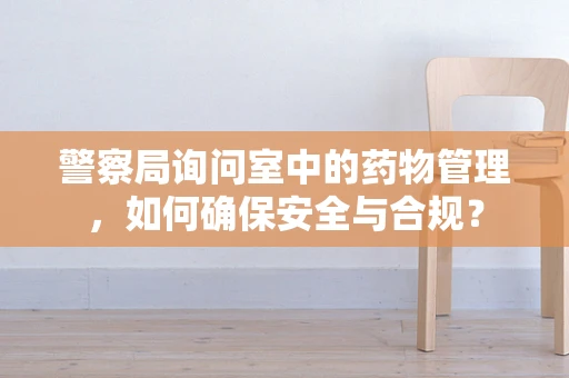 警察局询问室中的药物管理，如何确保安全与合规？