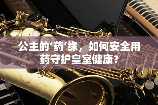 公主的‘药’缘，如何安全用药守护皇室健康？