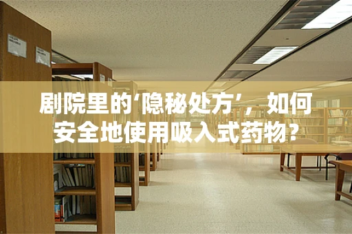 剧院里的‘隐秘处方’，如何安全地使用吸入式药物？