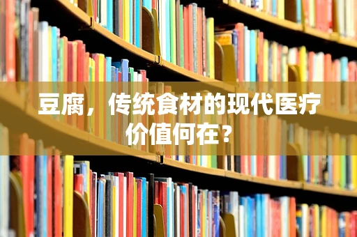 豆腐，传统食材的现代医疗价值何在？