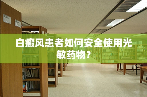 白癜风患者如何安全使用光敏药物？