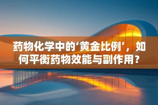 药物化学中的‘黄金比例’，如何平衡药物效能与副作用？