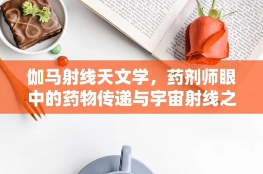 伽马射线天文学，药剂师眼中的药物传递与宇宙射线之谜