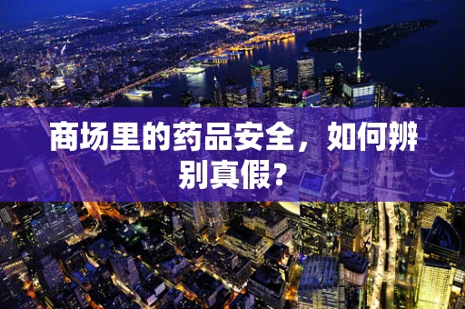 商场里的药品安全，如何辨别真假？