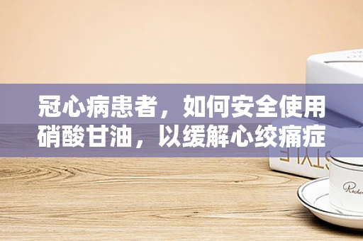 冠心病患者，如何安全使用硝酸甘油，以缓解心绞痛症状？