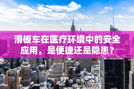 滑板车在医疗环境中的安全应用，是便捷还是隐患？