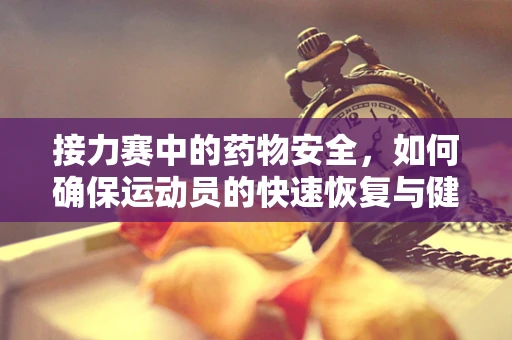 接力赛中的药物安全，如何确保运动员的快速恢复与健康？