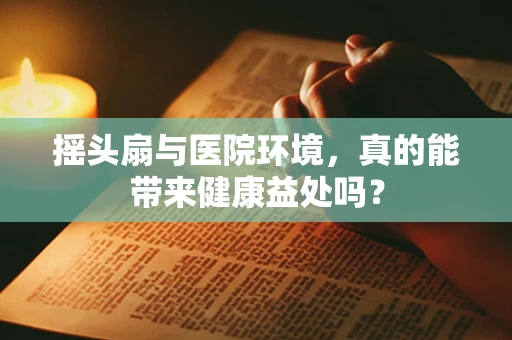 摇头扇与医院环境，真的能带来健康益处吗？