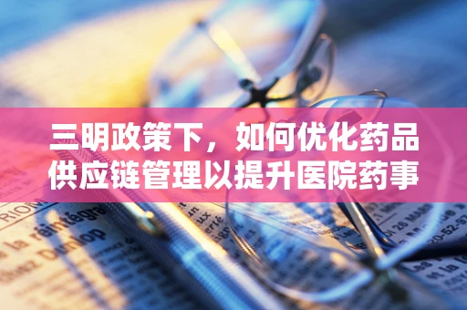 三明政策下，如何优化药品供应链管理以提升医院药事服务效率？
