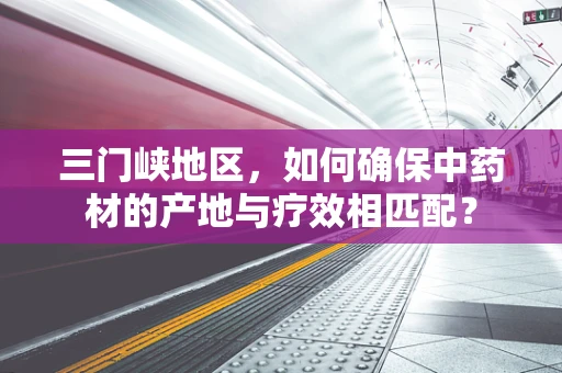 三门峡地区，如何确保中药材的产地与疗效相匹配？