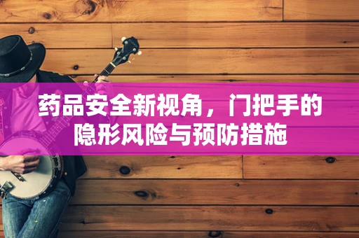 药品安全新视角，门把手的隐形风险与预防措施