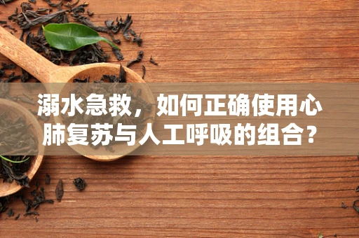 溺水急救，如何正确使用心肺复苏与人工呼吸的组合？