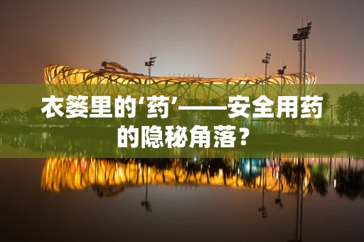 衣篓里的‘药’——安全用药的隐秘角落？