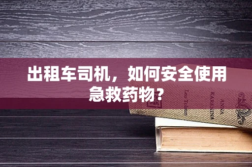 出租车司机，如何安全使用急救药物？